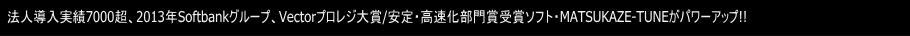 法人導入実績7000越、2013年Softbankグループ、Vectorプロレジ大賞、安定・高速化部門賞受賞ソフト・MATSUKAZE-TUNEがパワーアップ！！